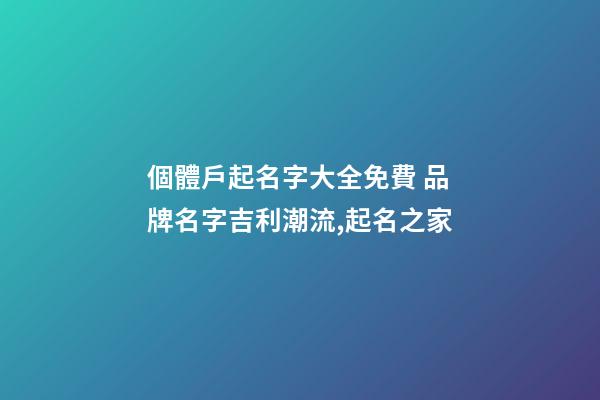 個體戶起名字大全免費 品牌名字吉利潮流,起名之家